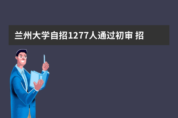 兰州大学自招1277人通过初审 招生计划仅235名